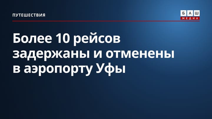 Более 10 рейсов задержаны и отменены в аэропорту Уфы