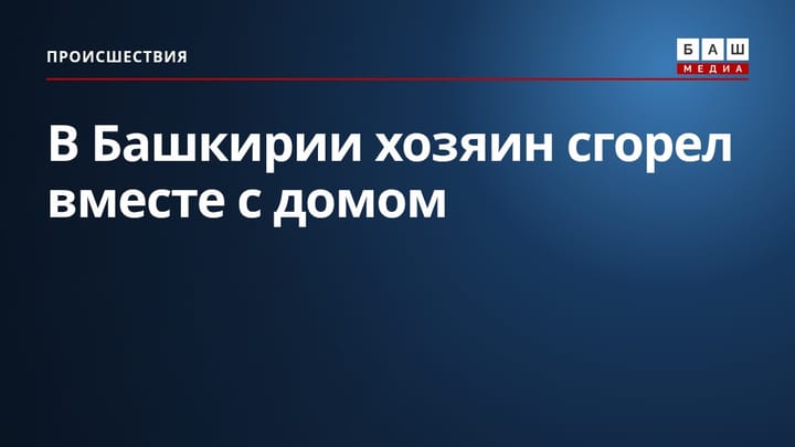 В Башкирии хозяин сгорел вместе с домом