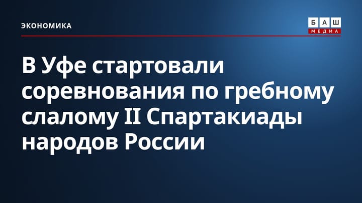 В Уфе стартовали соревнования по гребному слалому II Спартакиады народов России