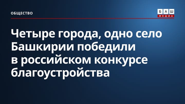 Четыре города, одно село Башкирии победили в российском конкурсе благоустройства