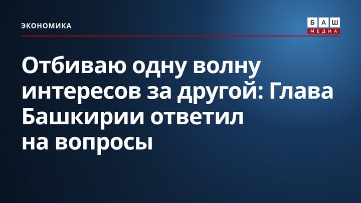 Отбиваю одну волну интересов за другой : Глава Башкирии ответил на вопросы