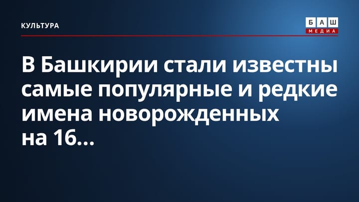 В Башкирии стали известны самые популярные и редкие имена новорожденных на 16...