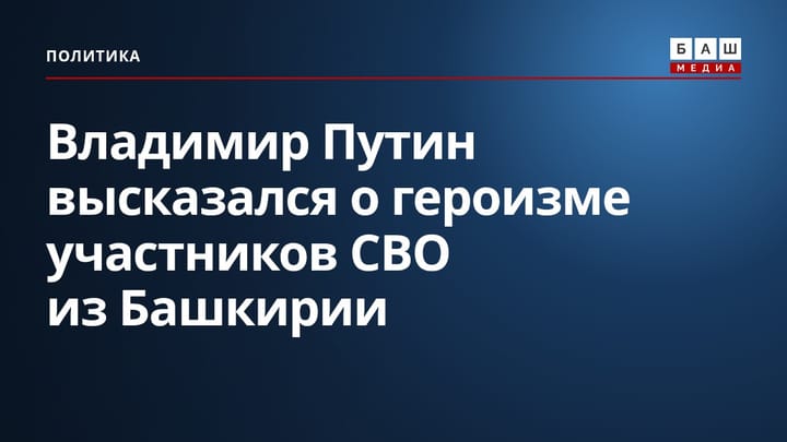 Владимир Путин высказался о героизме участников СВО из Башкирии