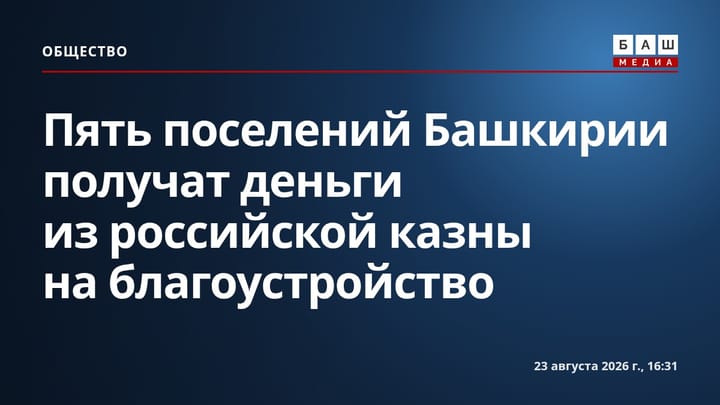 Пять поселений Башкирии получат деньги из российской казны на благоустройство