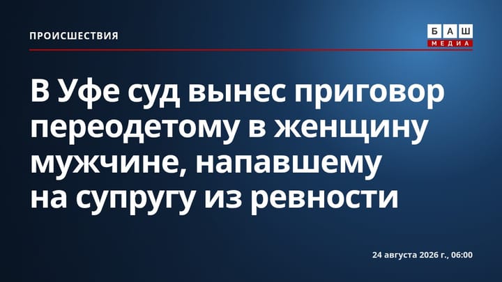 В Уфе суд вынес приговор переодетому в женщину мужчине, напавшему на супругу из ревности