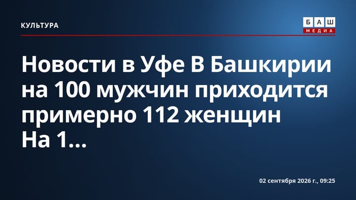 Новости в Уфе В Башкирии на 100 мужчин приходится примерно 112 женщин На 1...