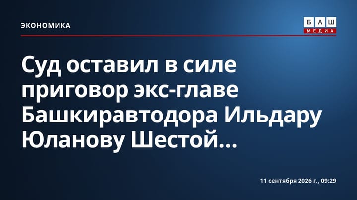 Суд оставил в силе приговор экс-главе Башкиравтодора Ильдару Юланову Шестой...