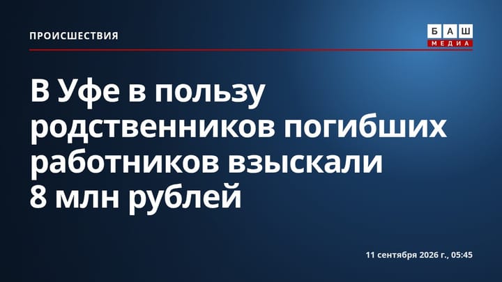 В Уфе в пользу родственников погибших работников взыскали 8 млн рублей