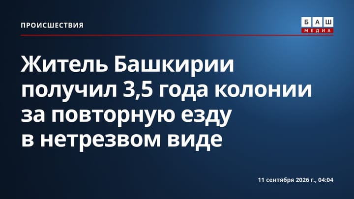 Житель Башкирии получил 3,5 года колонии за повторную езду в нетрезвом виде