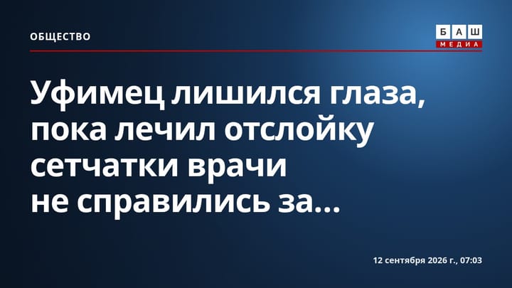 Уфимец лишился глаза, пока лечил отслойку сетчатки врачи не справились за...