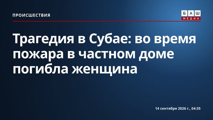 Трагедия в Субае: во время пожара в частном доме погибла женщина