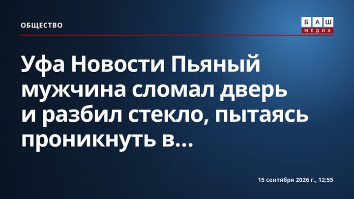 Уфа Новости Пьяный мужчина сломал дверь и разбил стекло, пытаясь проникнуть в...