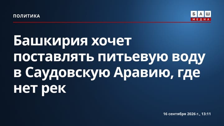 Башкирия хочет поставлять питьевую воду в Саудовскую Аравию, где нет рек