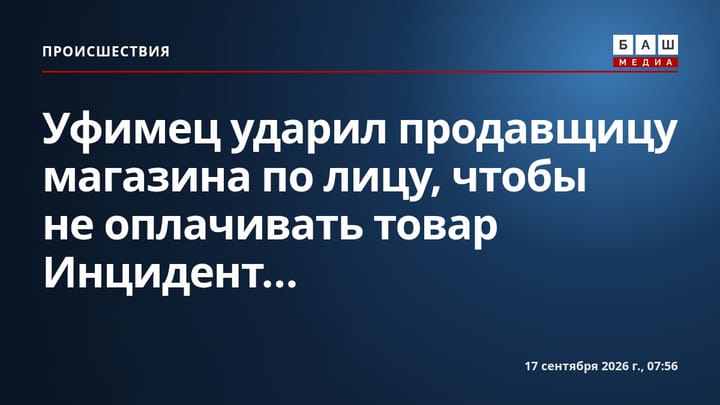 Уфимец ударил продавщицу магазина по лицу, чтобы не оплачивать товар Инцидент...