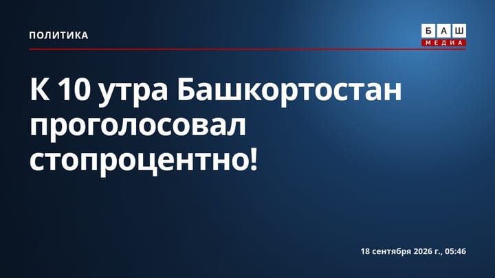 К 10 утра Башкортостан проголосовал стопроцентно!