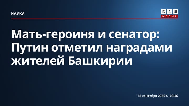Мать-героиня и сенатор: Путин отметил наградами жителей Башкирии