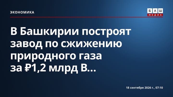 В Башкирии построят завод по сжижению природного газа за ₽1,2 млрд В...