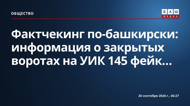 Фактчекинг по-башкирски: информация о закрытых воротах на УИК 145 фейк...