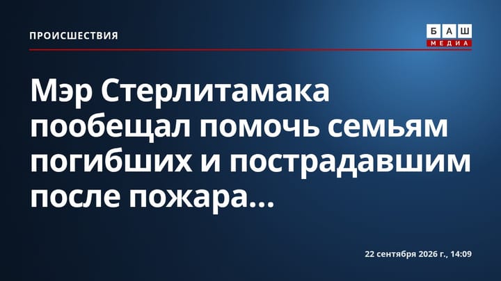 Мэр Стерлитамака пообещал помочь семьям погибших и пострадавшим после пожара...