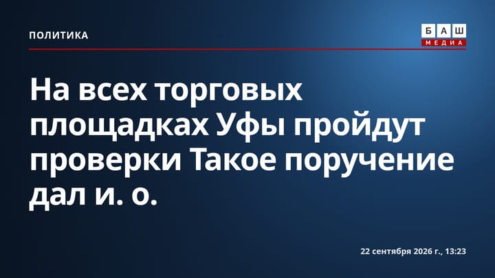 На всех торговых площадках Уфы пройдут проверки Такое поручение дал и.о.