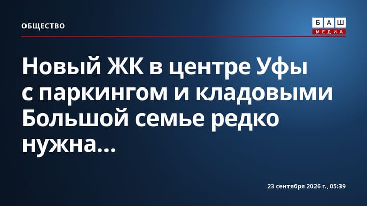 Новый ЖК в центре Уфы с паркингом и кладовыми Большой семье редко нужна...