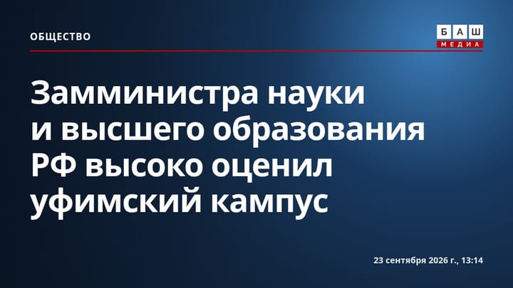 Замминистра науки и высшего образования РФ высоко оценил уфимский кампус