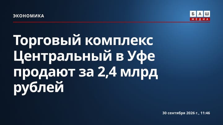Торговый комплекс Центральный в Уфе продают за 2,4 млрд рублей