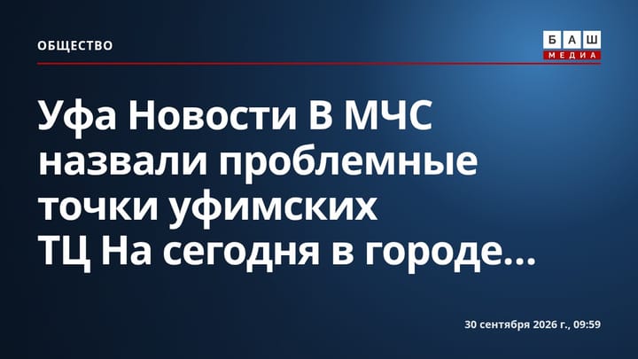 Уфа Новости В МЧС назвали проблемные точки уфимских ТЦ На сегодня в городе...