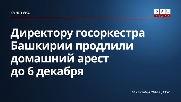 Директору госоркестра Башкирии продлили домашний арест до 6 декабря