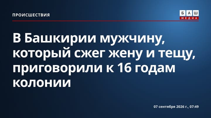 В Башкирии мужчину, который сжег жену и тещу, приговорили к 16 годам колонии