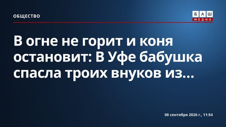 В огне не горит и коня остановит: В Уфе бабушка спасла троих внуков из...