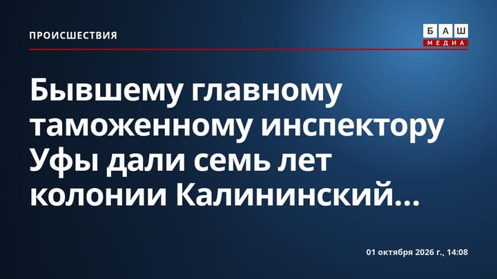 Бывшему главному таможенному инспектору Уфы дали семь лет колонии Калининский...