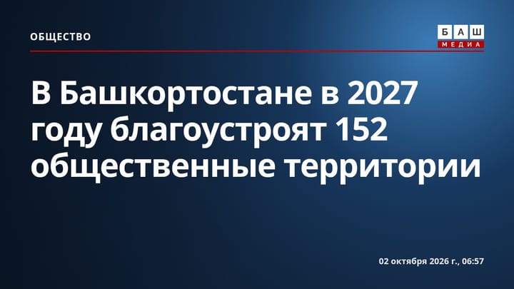 В Башкортостане в 2027 году благоустроят 152 общественные территории
