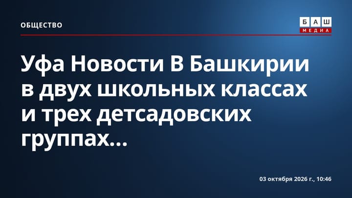 Уфа Новости В Башкирии в двух школьных классах и трех детсадовских группах...