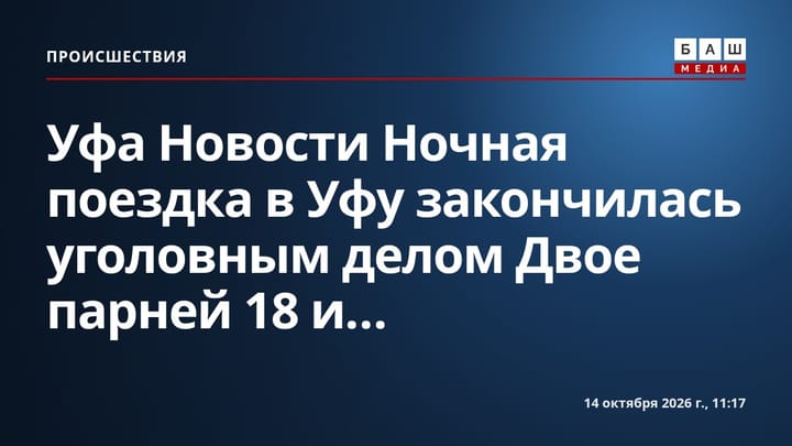 Уфа Новости Ночная поездка в Уфу закончилась уголовным делом Двое парней 18 и...