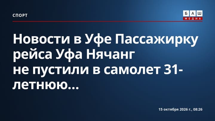 Новости в Уфе Пассажирку рейса Уфа Нячанг не пустили в самолет 31-летнюю...