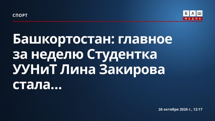 Башкортостан: главное за неделю Студентка УУНиТ Лина Закирова стала...