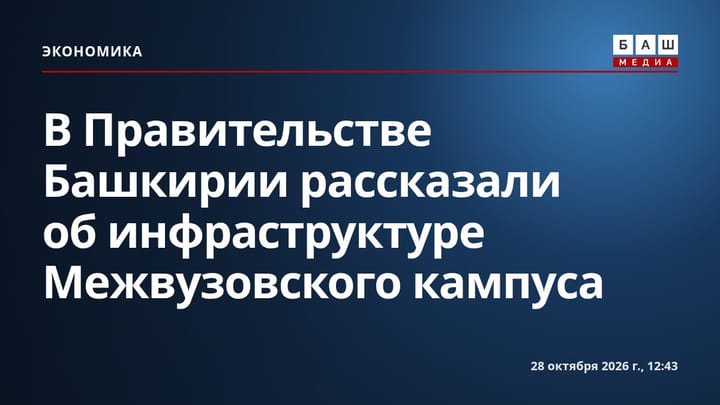 В Правительстве Башкирии рассказали об инфраструктуре Межвузовского кампуса